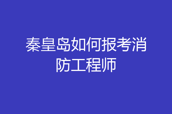 秦皇岛如何报考消防工程师