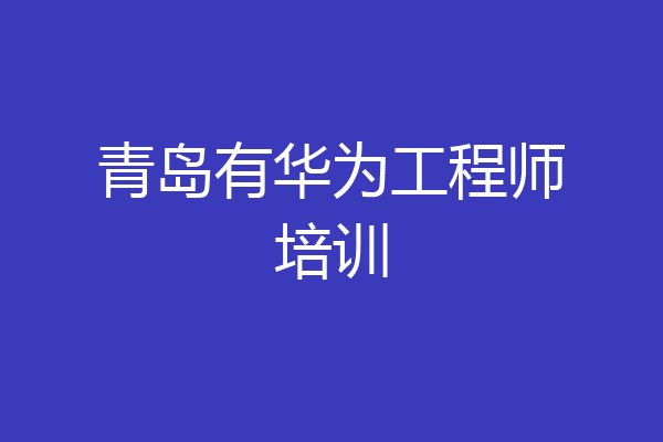 青岛有华为工程师培训