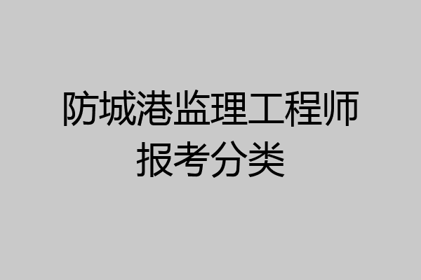 防城港监理工程师报考分类