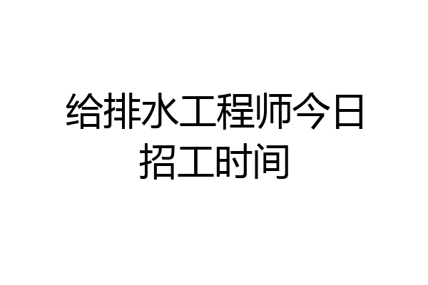 给排水工程师今日招工时间