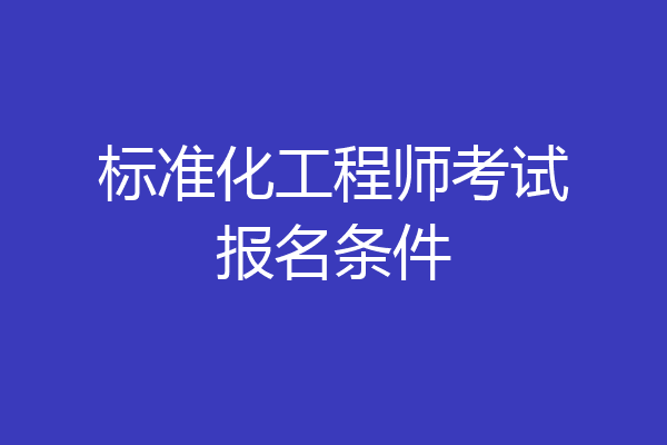 标准化工程师考试报名条件