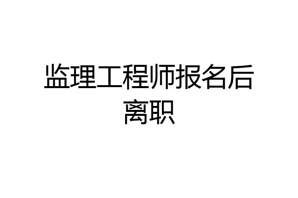 监理工程师报名后离职