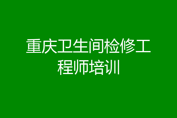重庆卫生间检修工程师培训