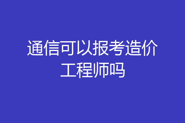 通信可以报考造价工程师吗