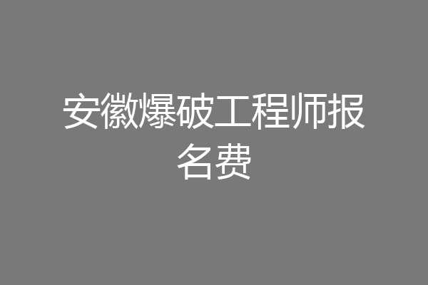 安徽爆破工程师报名费