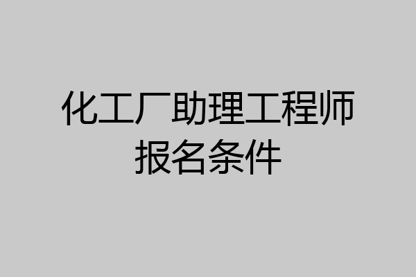 化工厂助理工程师报名条件