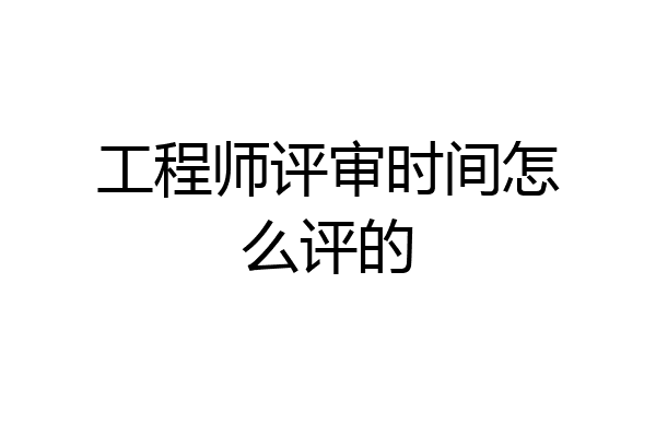 工程师评审时间怎么评的