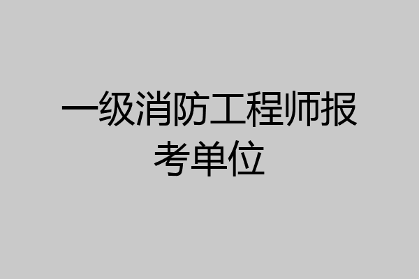 一级消防工程师报考单位