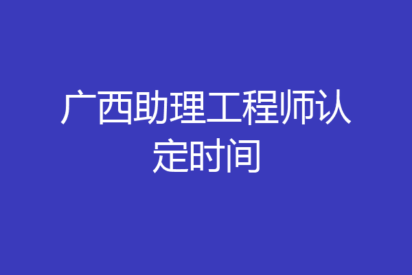 广西助理工程师认定时间