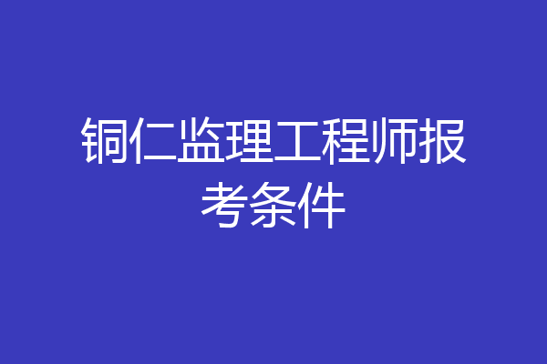 铜仁监理工程师报考条件