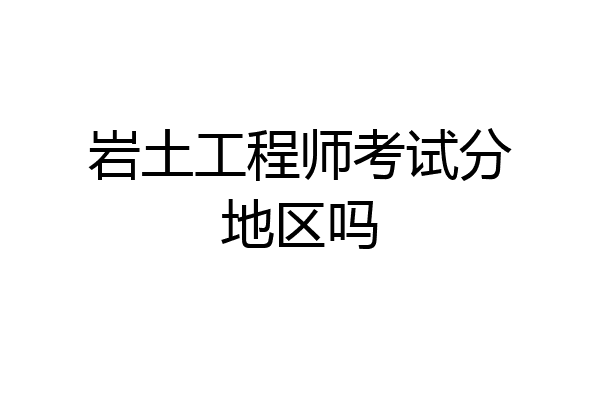 岩土工程师考试分地区吗