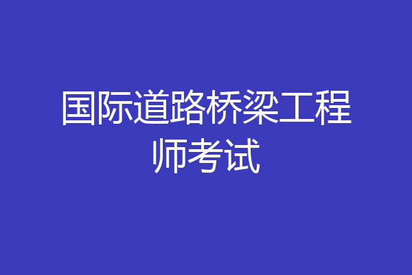 国际道路桥梁工程师考试