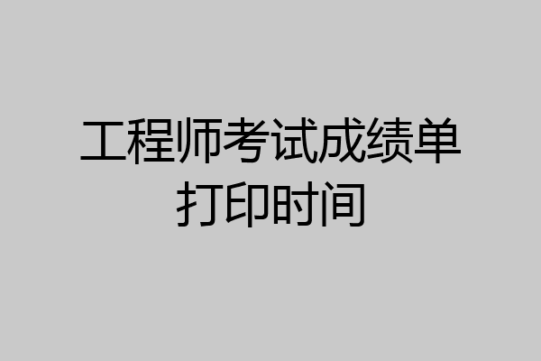 工程师考试成绩单打印时间