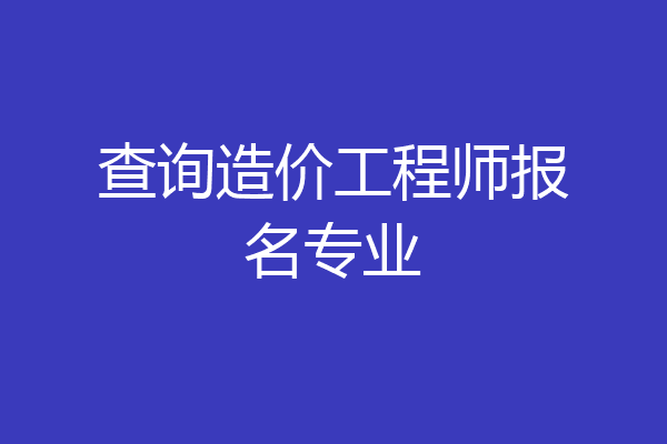 查询造价工程师报名专业