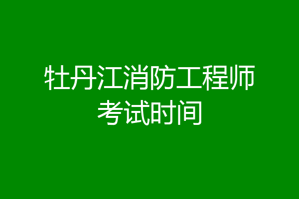 牡丹江消防工程师考试时间