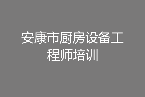 安康市厨房设备工程师培训
