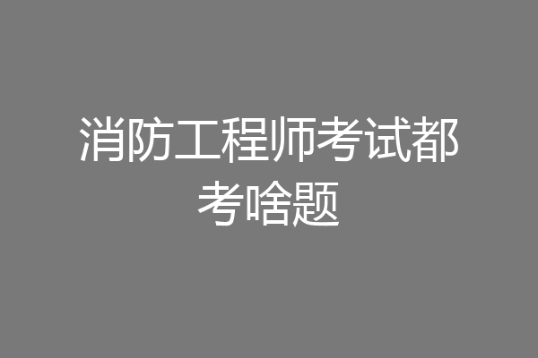 消防工程师考试都考啥题