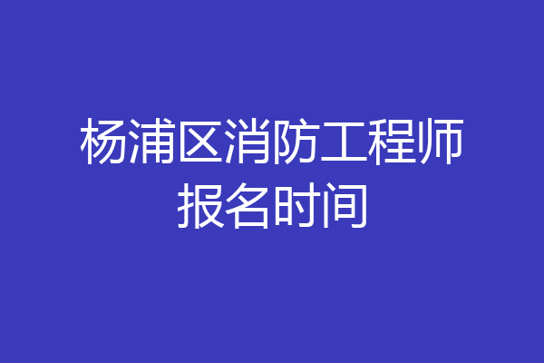 杨浦区消防工程师报名时间