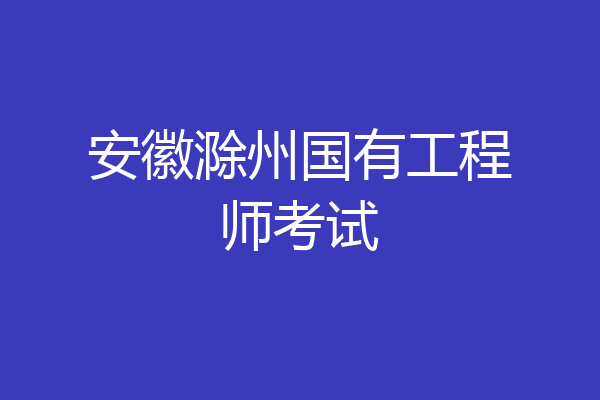 安徽滁州国有工程师考试