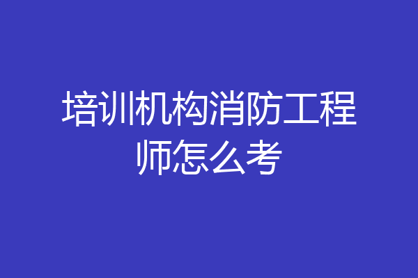 培训机构消防工程师怎么考