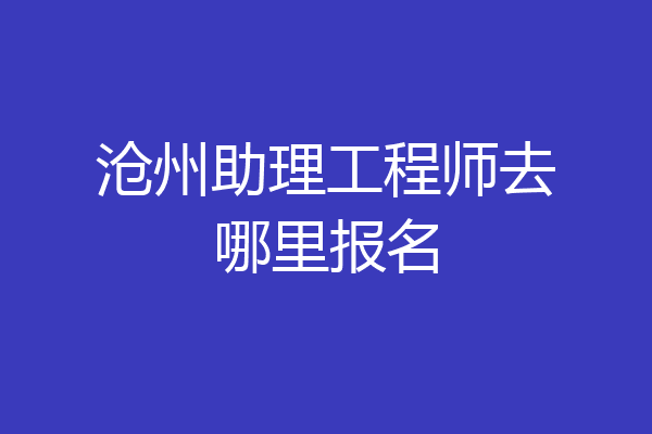 沧州助理工程师去哪里报名
