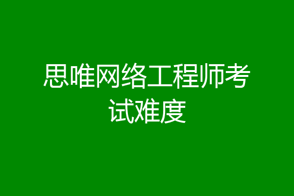 思唯网络工程师考试难度