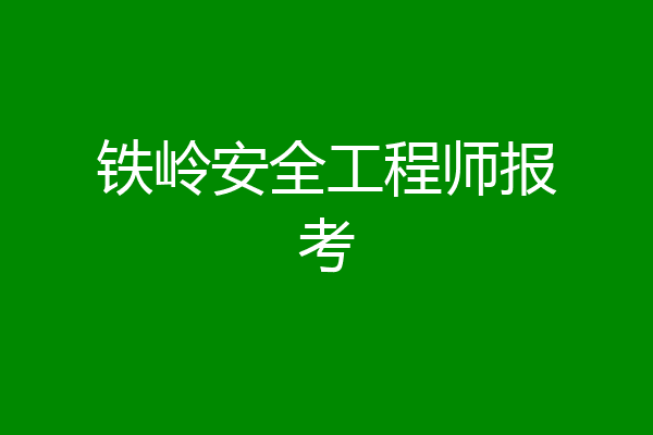 铁岭安全工程师报考