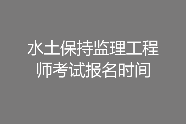 水土保持监理工程师考试报名时间