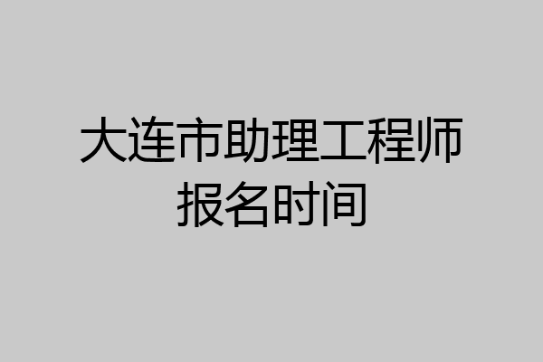 大连市助理工程师报名时间