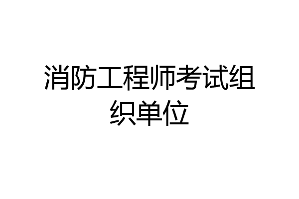 消防工程师考试组织单位