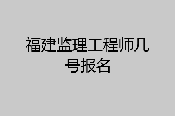 福建监理工程师几号报名