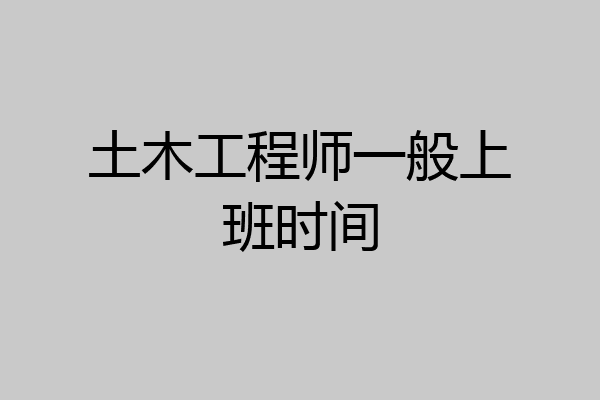 土木工程师一般上班时间