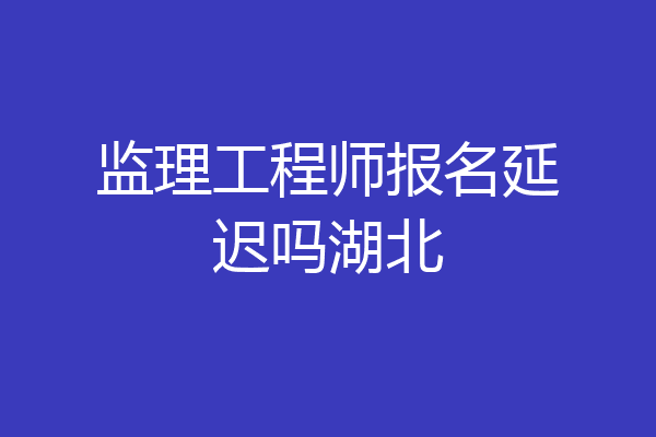 监理工程师报名延迟吗湖北