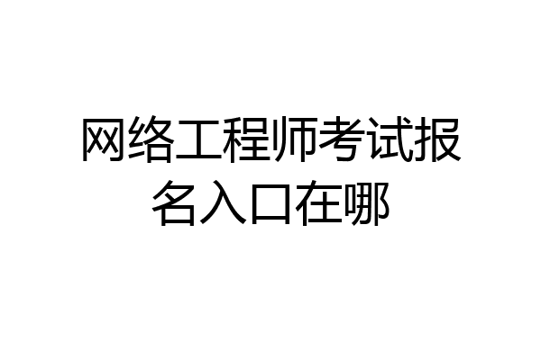 网络工程师考试报名入口在哪