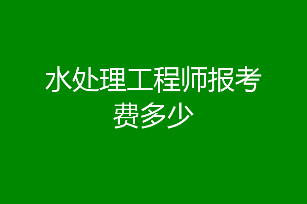 水处理工程师报考费多少