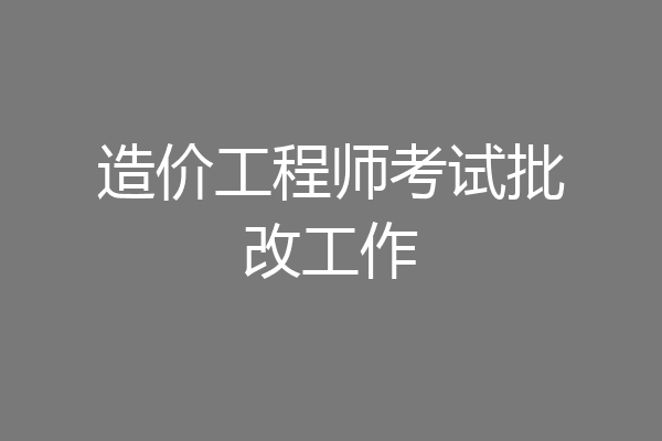 造价工程师考试批改工作