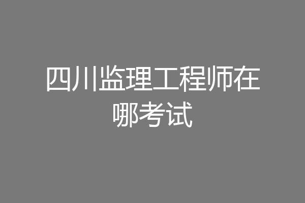 四川监理工程师在哪考试