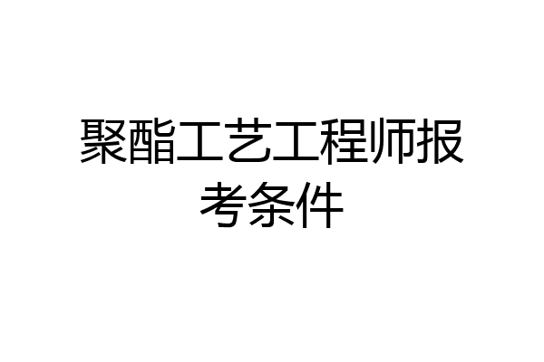 聚酯工艺工程师报考条件