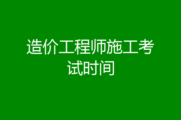 造价工程师施工考试时间