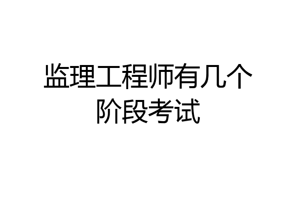 监理工程师有几个阶段考试