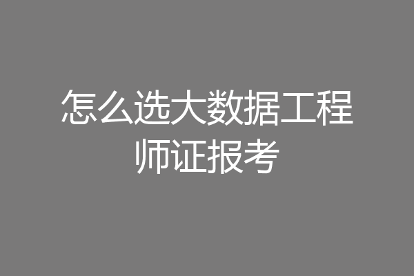 怎么选大数据工程师证报考