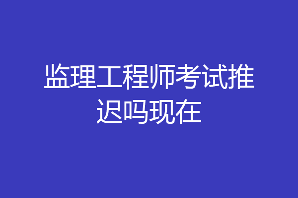 监理工程师考试推迟吗现在