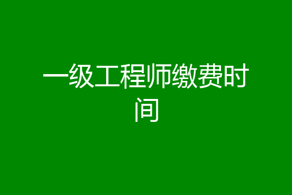 一级工程师缴费时间