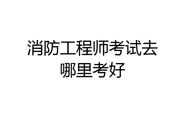 消防工程师考试去哪里考好