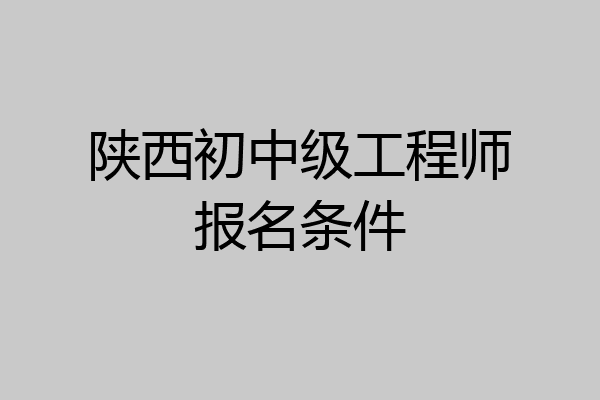 陕西初中级工程师报名条件