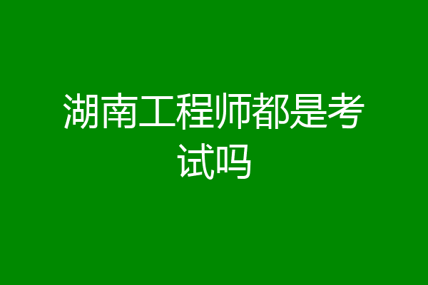 湖南工程师都是考试吗