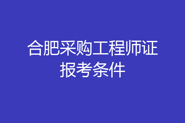 合肥采购工程师证报考条件
