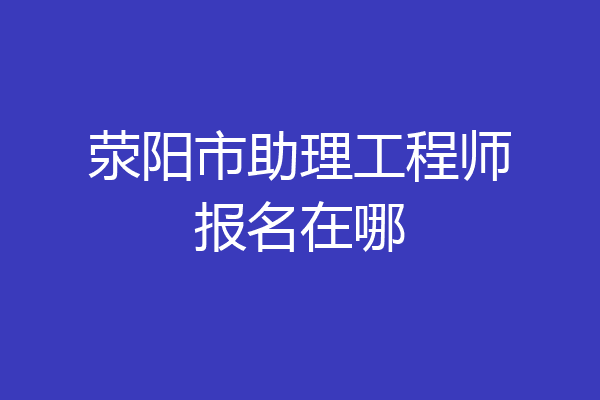 荥阳市助理工程师报名在哪