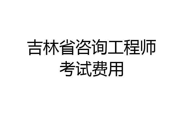 吉林省咨询工程师考试费用