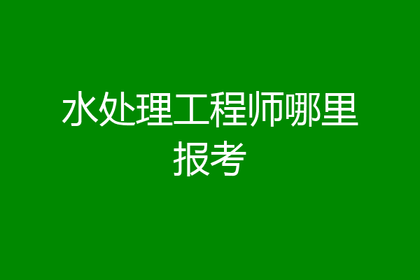 水处理工程师哪里报考